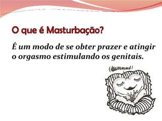 É um modo de se obter prazer e atingir o orgasmo estimulando os genitais. 