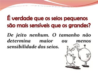 De jeito nenhum. O tamanho não determina maior ou menos sensibilidade dos seios.  