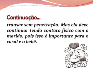 transar sem penetração. Mas ela deve continuar tendo contato físico com o marido, pois isso é importante para o casal e o bebê. 