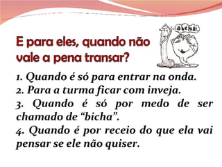 1. Quando é só para entrar na onda. 2. Para a turma ficar com inveja. 3. Quando é só por medo de ser chamado de “bicha”. 4. Quando é por receio do que ela vai pensar se ele não quiser. 