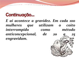 E aí acontece a gravidez. Em cada 100 mulheres que utilizam o coito interrompido como método anticoncepcional, de 20 a 25 engravidam. 