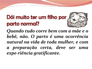 Quando tudo corre bem com a mãe e o bebê, não. O parto é uma ocorrência natural na vida de toda mulher, e com a preparação certa, deve ser uma expe-riência gratificante.  