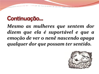 Mesmo as mulheres que sentem dor dizem que ela é suportável e que a emoção de ver o nenê nascendo apaga qualquer dor que possam ter sentido. 