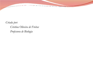 Criada por: Cristina Oliveira de Freitas Professora de Biologia  