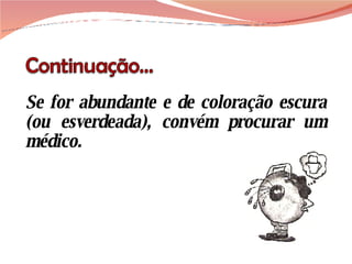 Se for abundante e de coloração escura (ou esverdeada), convém procurar um médico. 