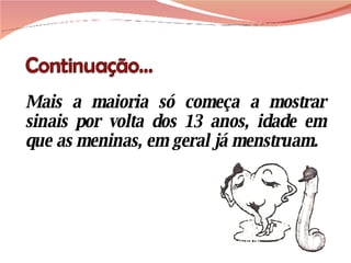 Mais a maioria só começa a mostrar sinais por volta dos 13 anos, idade em que as meninas, em geral já menstruam. 