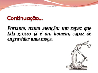 Portanto, muita atenção: um rapaz que fala grosso já é um homem, capaz de engravidar uma moça. 