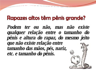 Podem ter ou não, mas não existe qualquer relação entre o tamanho do pênis e altura do rapaz, do mesmo jeito que não existe relação entre tamanho das mãos, pés, nariz,  etc. e tamanho do pênis. 