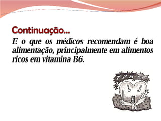 E o que os médicos recomendam é boa alimentação, principalmente em alimentos ricos em vitamina B6. 