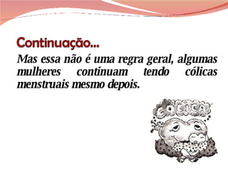 Mas essa não é uma regra geral, algumas mulheres continuam tendo cólicas menstruais mesmo depois. 