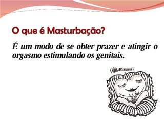 É um modo de se obter prazer e atingir o orgasmo estimulando os genitais. 