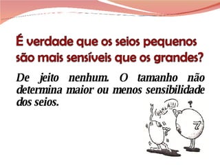 De jeito nenhum. O tamanho não determina maior ou menos sensibilidade dos seios.  