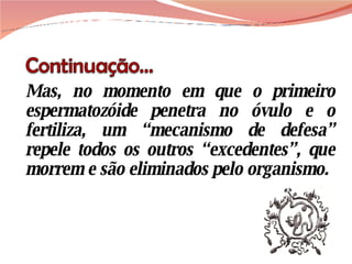Mas, no momento em que o primeiro espermatozóide penetra no óvulo e o fertiliza, um “mecanismo de defesa” repele todos os outros “excedentes”, que morrem e são eliminados pelo organismo. 