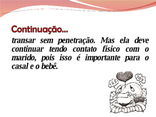 transar sem penetração. Mas ela deve continuar tendo contato físico com o marido, pois isso é importante para o casal e o bebê. 