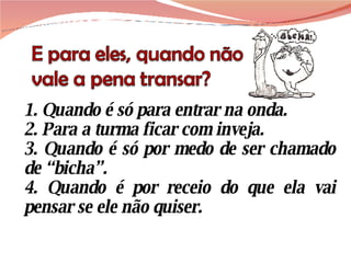 1. Quando é só para entrar na onda. 2. Para a turma ficar com inveja. 3. Quando é só por medo de ser chamado de “bicha”. 4. Quando é por receio do que ela vai pensar se ele não quiser. 