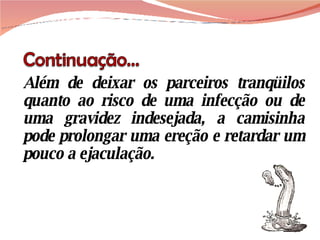 Além de deixar os parceiros tranqüilos quanto ao risco de uma infecção ou de uma gravidez indesejada, a camisinha pode prolongar uma ereção e retardar um pouco a ejaculação. 