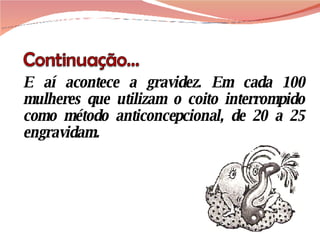 E aí acontece a gravidez. Em cada 100 mulheres que utilizam o coito interrompido como método anticoncepcional, de 20 a 25 engravidam. 