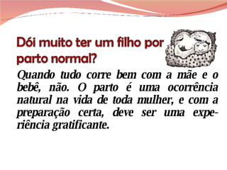 Quando tudo corre bem com a mãe e o bebê, não. O parto é uma ocorrência natural na vida de toda mulher, e com a preparação certa, deve ser uma expe-riência gratificante.  