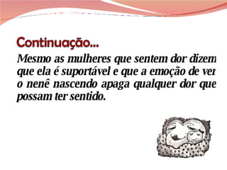 Mesmo as mulheres que sentem dor dizem que ela é suportável e que a emoção de ver o nenê nascendo apaga qualquer dor que possam ter sentido. 