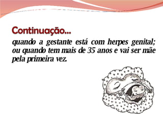 quando a gestante está com herpes genital; ou quando tem mais de 35 anos e vai ser mãe pela primeira vez.  