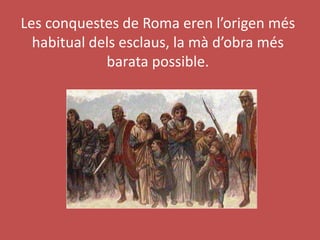 Les conquestes de Roma eren l’origen més
habitual dels esclaus, la mà d’obra més
barata possible.
 