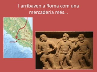 I arribaven a Roma com una
mercaderia més…
 