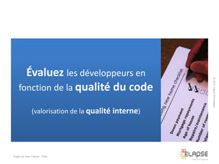 (valorisation de la qualité interne)

Image par Alan Cleaver / Flickr

© 2013 Elapse Technologies

Évaluez les développeurs en
fonction de la qualité du code

 