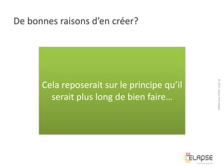 De bonnes raisons d’en créer?

© 2013 Elapse Technologies

Cela reposerait sur le principe qu’il
serait plus long de bien faire…

 