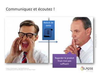 Communiquez et écoutez !
Relevé de
dette

© 2013 Elapse Technologies

Regarder le produit
final n’est pas
suffisant
Image de stockimages / FreeDigitalPhotos.net
List designed by Nicholas Menghini from The Noun Project

 