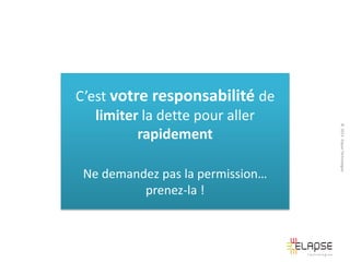 Ne demandez pas la permission…
prenez-la !

© 2013 Elapse Technologies

C’est votre responsabilité de
limiter la dette pour aller
rapidement

 
