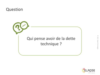 Question

© 2013 Elapse Technologies

Qui pense avoir de la dette
technique ?

 