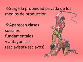 Surge la propiedad privada de los
medios de producción.

Aparecen clases
sociales
fundamentales
y antagónicas
(esclavistas-esclavos)
 