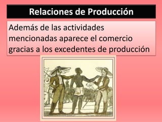 Relaciones de Producción
Además de las actividades
mencionadas aparece el comercio
gracias a los excedentes de producción
 