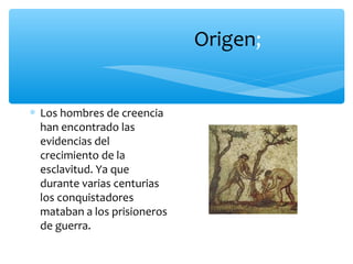 Origen;
∗ Los hombres de creencia
han encontrado las
evidencias del
crecimiento de la
esclavitud. Ya que
durante varias centurias
los conquistadores
mataban a los prisioneros
de guerra.
 