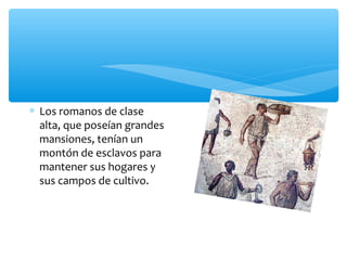 ∗ Los romanos de clase
alta, que poseían grandes
mansiones, tenían un
montón de esclavos para
mantener sus hogares y
sus campos de cultivo.
 