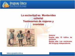 Historia Cuarto año : El tráfico de esclavos Quinto año : Los comienzos del Uruguay independiente. La esclavitud en  Montevideo colonial Testimonios de viajeros y cronistas 