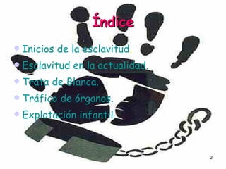 Índice Inicios de la esclavitud . Esclavitud en la actualidad. Trata de Blanca. Tráfico de órganos. Explotación infantil.
