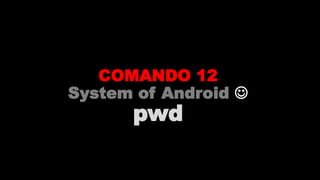 COMANDO 12
System of Android 
pwd
 