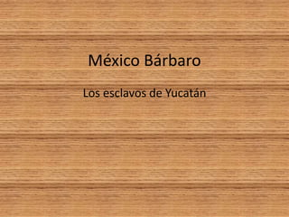México Bárbaro
Los esclavos de Yucatán
 