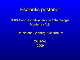 Escleritis posterior XXIX Congreso Mexicano de Oftalmología Monterrey N.L. Dr. Nathán Grinberg-Zylberbaum CONVAL 2009 