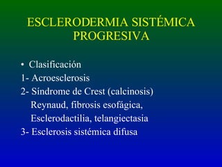 ESCLERODERMIA SISTÉMICA PROGRESIVA Clasificación  1- Acroesclerosis 2- Síndrome de Crest (calcinosis) Reynaud, fibrosis esofágica, Esclerodactilia, telangiectasia 3- Esclerosis sistémica difusa 