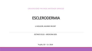 UNIVERSIDAD PRIVADA ANTENOR ORREGO 
ESCLERODERMIA 
LI HOLGUÍN, WUINNY AYLENT 
OCTAVO CICLO – MEDICINA DOS 
Trujillo, 03 – 11- 2014 
 