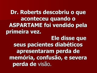 Dr. Roberts descobriu o que
      aconteceu quando o
 ASPARTAME foi vendido pela
primeira vez.
                  Ele disse que
   seus pacientes diabéticos
    apresentaram perda de
 memória, confusão, e severa
   perda de visão.
 