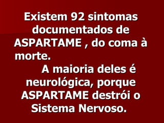 Existem 92 sintomas
   documentados de
ASPARTAME , do coma à
morte.
     A maioria deles é
  neurológica, porque
 ASPARTAME destrói o
   Sistema Nervoso.
 