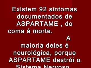 Existem 92 sintomas
  documentados de
  ASPARTAME , do
coma à morte.
                 A
   maioria deles é
 neurológica, porque
ASPARTAME destrói o
 