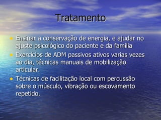 Tratamento Ensinar a conservação de energia, e ajudar no ajuste psicológico do paciente e da família Exercícios de ADM passivos ativos varias vezes ao dia, técnicas manuais de mobilização articular. Técnicas de facilitação local com percussão sobre o músculo, vibração ou escovamento repetido.  