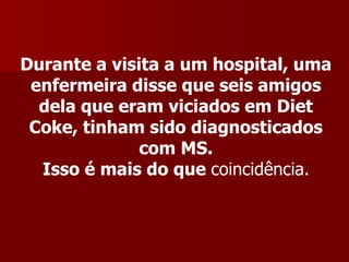 Durante a visita a um hospital, uma
 enfermeira disse que seis amigos
  dela que eram viciados em Diet
 Coke, tinham sido diagnosticados
              com MS.
  Isso é mais do que coincidência.
 