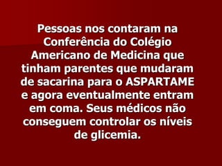 Pessoas nos contaram na
    Conferência do Colégio
  Americano de Medicina que
tinham parentes que mudaram
de sacarina para o ASPARTAME
e agora eventualmente entram
  em coma. Seus médicos não
conseguem controlar os níveis
          de glicemia.
 