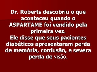 Dr. Roberts descobriu o que
      aconteceu quando o
 ASPARTAME foi vendido pela
          primeira vez.
 Ele disse que seus pacientes
diabéticos apresentaram perda
de memória, confusão, e severa
         perda de visão.
 
