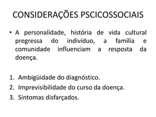 CONSIDERAÇÕES PSCICOSSOCIAIS
• A personalidade, história de vida cultural
pregressa do indivíduo, a família e
comunidade influenciam a resposta da
doença.
1. Ambigüidade do diagnóstico.
2. Imprevisibilidade do curso da doença.
3. Sintomas disfarçados.
 